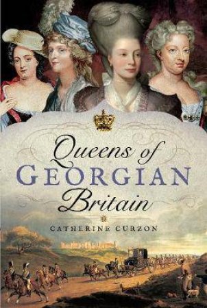 Queens Of Georgian Britain by Catherine Curzon