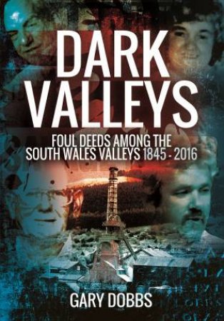 Dark Valleys: Foul Deeds Among the South Wales Valleys 1845 - 2016 by GARY DOBBS