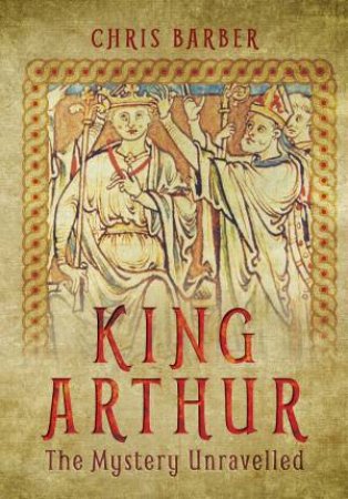 King Arthur: The Mystery Unravelled by CHRIS BARBER