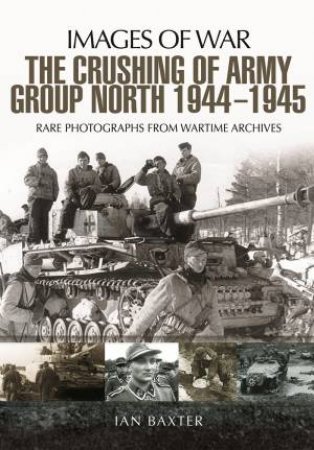 The Crushing Of Army Group North 1944 - 1945 by Ian Baxter