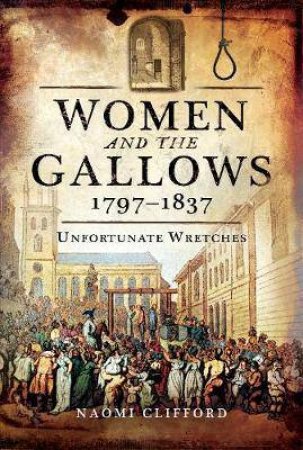 Women And The Gallows 1797-1837: Unfortunate Wretches by Naomi Clifford