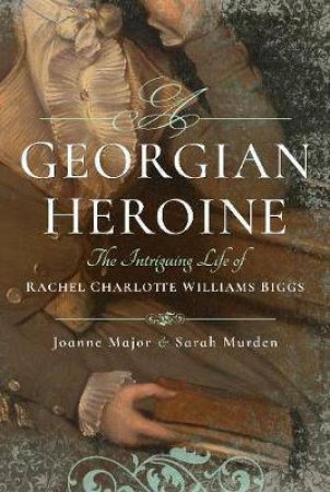Georgian Heroine: The Intriguing Life Of Rachel Charlotte Williams Biggs by Joanne Major & Sarah Murden