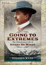 Going to Extremes The Adventurous Life of Harry de Windt