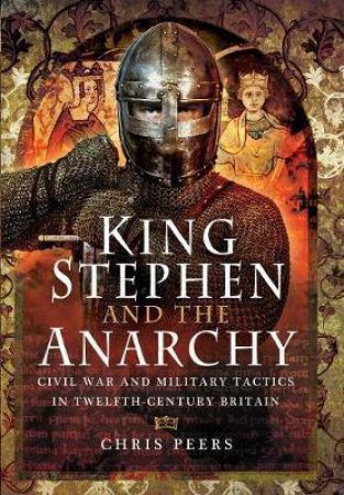 King Stephen And The Anarchy: Civil War And Military Tactics In Twelfth-Century Britain