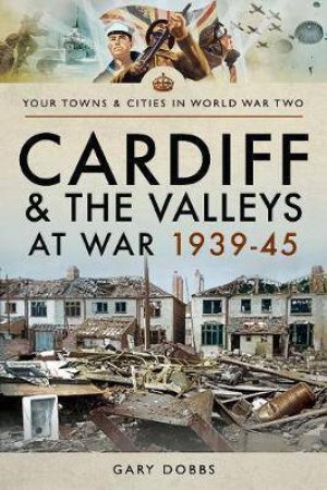 Cardiff And The Valleys At War 1939-45 by Gary Dobbs