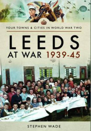 Leeds At War 1939 - 1945 by Stephen Wade