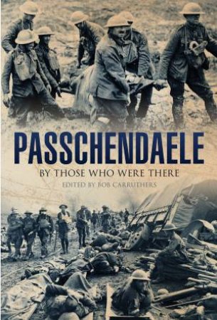 Passchendaele: By Those Who Were There by BOB CARRUTHERS