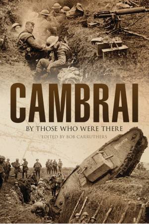 Cambrai: By Those Who Were There by BOB CARRUTHERS