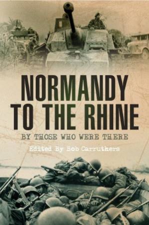 Normandy to the Rhine: By Those Who Were There by BOB CARRUTHERS