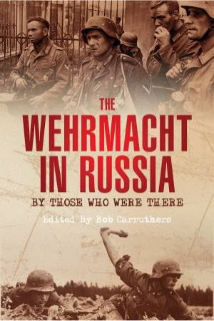 Wehrmacht in Russia: By Those Who Were There by BOB CARRUTHERS