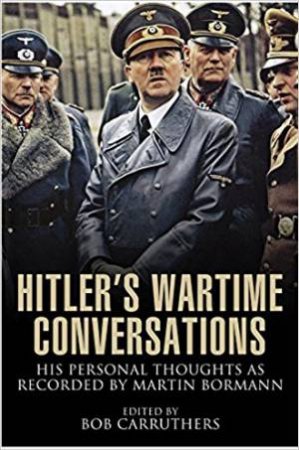 Hitler's Wartime Conversations: His Personal Thoughts As Recorded By Martin Bormann by Bob Carruthers
