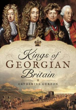 Kings Of Georgian Britain by Catherine Curzon