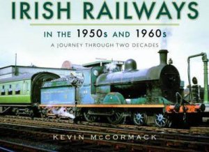 Irish Railways in the 1950s and 1960s: A Journey Through Two Decades by KEVIN MCCORMACK