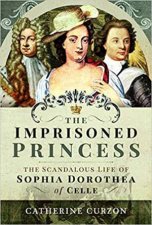 Imprisoned Princess The Scandalous Life Of Sophia Dorothea Of Celle