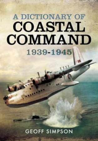 Dictionary of Coastal Command 1939 - 1945 by GEOFF SIMPSON