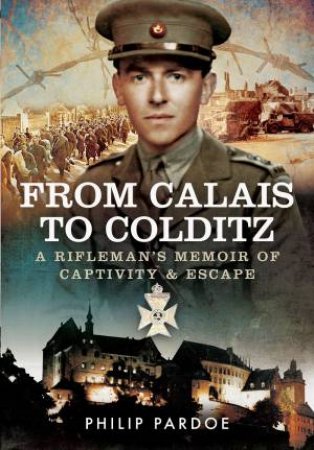 From Calais To Colditz: A Rifleman's Memoir Of Captivity aAd Escape by Philip Pardoe