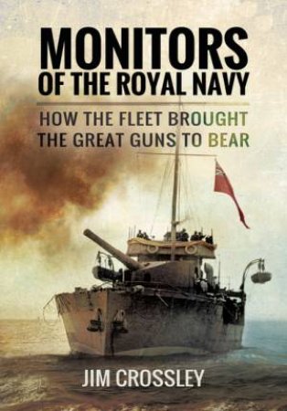 Monitors of the Royal Navy : How the Fleet Brought the Great Guns to Bear by CROSSLEY JIM