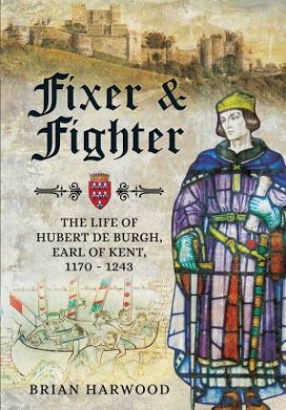 Fixer and Fighter: The Life of Hubert de Burgh, 1st Earl of Kent