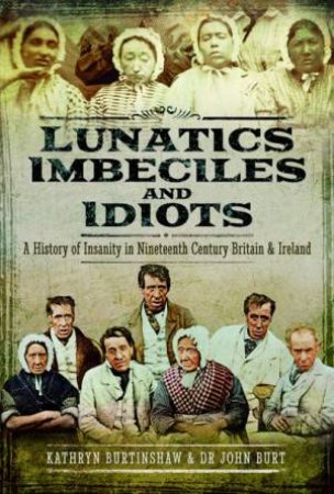 Lunatics, Imbeciles And Idiots by John R. F. Burt & Kathryn Burtinshaw