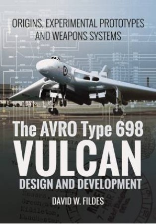 Avro Vulcan: Design and Development: Origins, Experimental Prototypes and Weapon Systems by DAVID W. FILDES