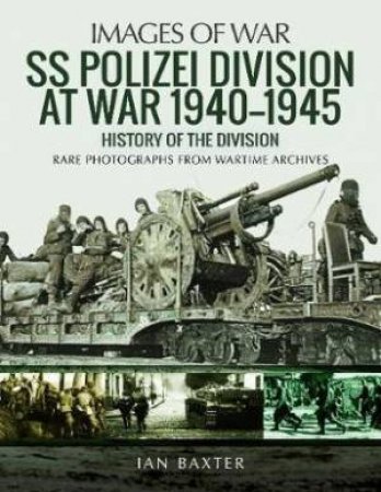 SS Polizei Division At War 1940-1945: History Of The Division by Ian Baxter