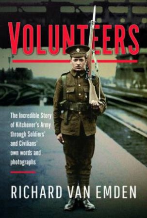 Volunteers: The Incredible Story of Kitchener's Army Through Soldiers' and Civilians' Own Words and Photographs by RICHARD VAN EMDEN