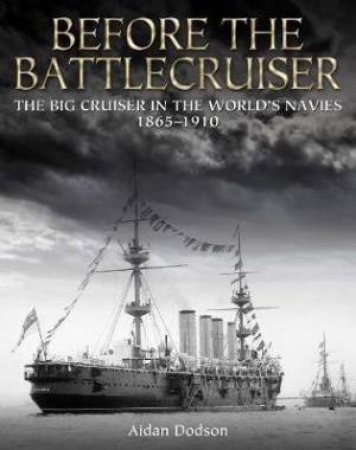 Before The Battlecruiser: The Big Cruiser In The World's Navies, 1865-1910 by Aidan Dodson