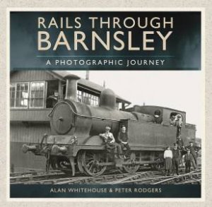 Rails Through Barnsley - A Photographic History by ALAN WHITEHOUSE