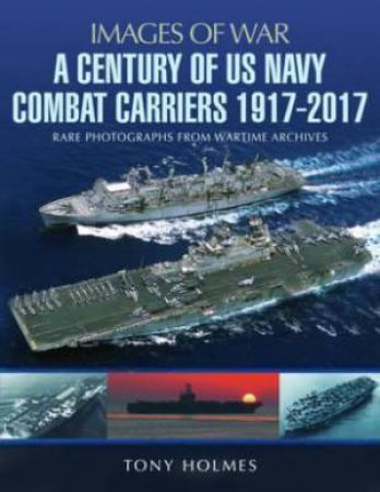 A Century Of US Navy Combat Carriers 1917-2017 by Tony Holmes