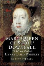 Mary Queen Of Scots Downfall The Life And Murder Of Henry Lord Darnley