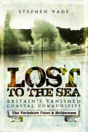 Lost To The Sea: Britain's Vanished Coastal Communities by Stephen Wade