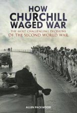 How Churchill Waged War The Most Challenging Decisions Of The Second World War