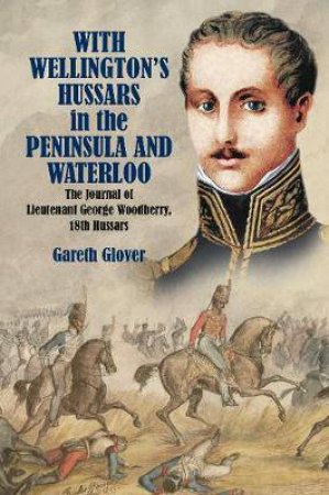 With Wellington's Hussars In The Peninsula And At Waterloo: The Journal Of Lieutenant George Woodberry, 18th Hussars by Gareth Glover