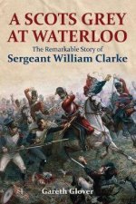 Scots Grey At Waterloo The Remarkable Story Of Sargeant William Clarke