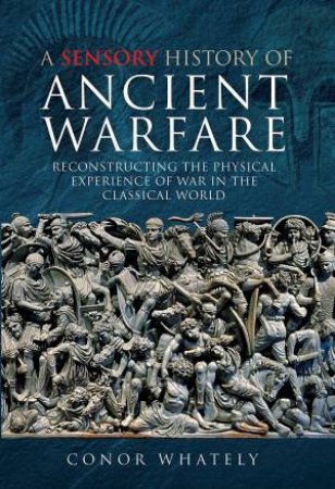A Sensory History Of Ancient Warfare by Conor Whately