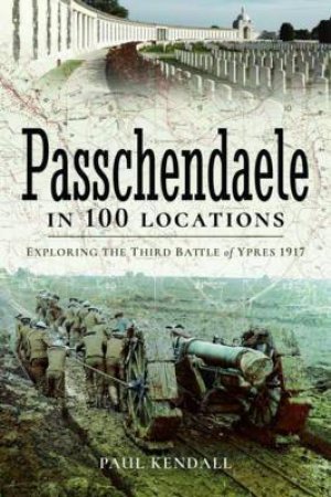 Passchendaele In 100 Locations: Exploring The Third Battle Of Ypres 1917 by Paul Kendall