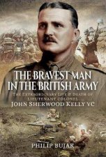The Bravest Man In The British Army The Extraordinary Life And Death Of John Sherwood Kelly