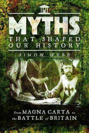 The Myths That Shaped Our History: From Magna Carta To The Battle Of Britain by Simon Webb