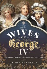 The Wives Of George IV The Secret Bride And The Scorned Princess