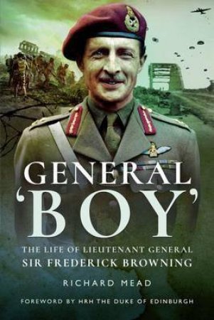 General Boy: The Life Of Leiutenant General Sir Frederick Browning by Richard Mead