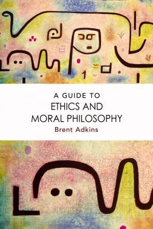 A Guide to Ethics and Moral Philosophy by Brent Adkins