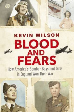 Blood And Fears: How America's Bomber Boys And Girls In England Won Their War by Kevin Wilson