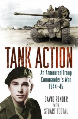 Tank Action: An Armoured Troop Commander's War 1944-45 by David Render & Stuart Tootal