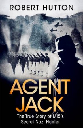 Agent Jack: The True Story Of MI5's Secret Nazi Hunter by Robert Hutton