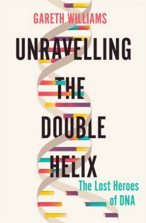 Unravelling The Double Helix by Gareth Williams