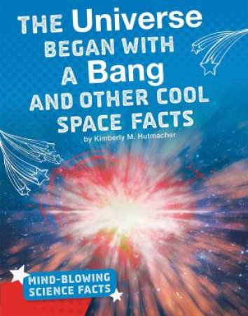 Mind-Blowing Science Facts: The Universe Began With A Bang by Kimberly M Hutmacher