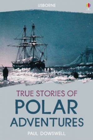 True Stories: Polar Adventures by Paul Dowswell