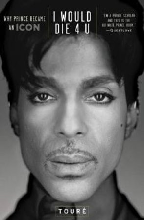 I Would Die 4 U: Why Prince Became An Icon by Toure