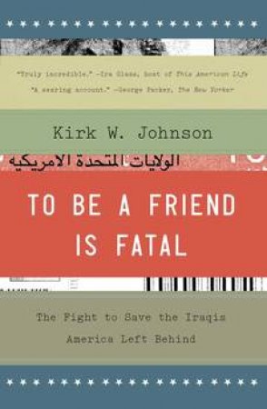 To Be a Friend Is Fatal: The Fight to Save the Iraqis America Left Behind by Kirk W Johnson