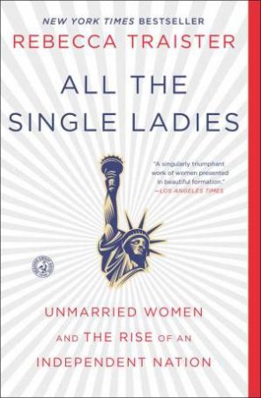 All The Single Ladies: Unmarried Women And The Rise Of An Independent Nation by Rebecca Traister